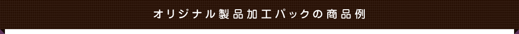 オリジナル製品加工パックの商品例