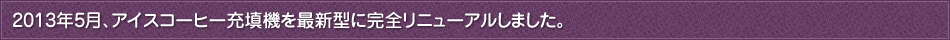 2013年5月、アイスコーヒー充填機を最新型に完全リニューアルしました。